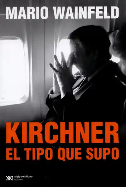 Kirchner, el Tipo Que Supo - Mario Wainfeld