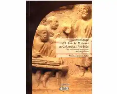 La enseñanza del Derecho Romano en Colombia, 1710-1826. Nueva Granada y orígenes de la republica