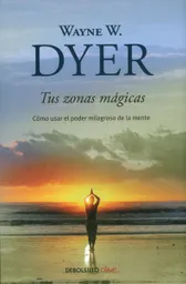 Tus Zonas Mágicas. Cómo Usar el Poder Milagroso de la Mente