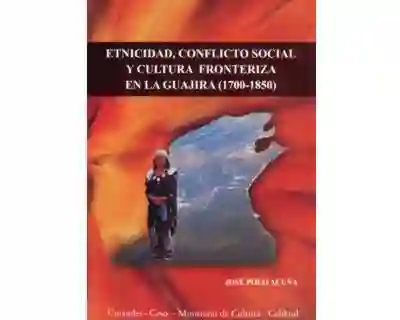 Etnicidad, conflicto social y cultura fronteriza en La Guajira (1700-1850)
