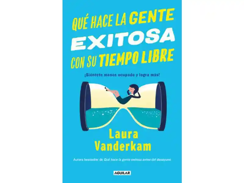 Qué Hace la Gente Exitosa con Su Tiempo Libre- Laura Vanderkam