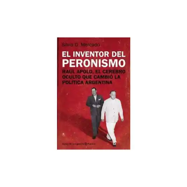 El Inventor Del Peronismo. Raul Apold El Cerebro Oculto Que Cambio La Politica