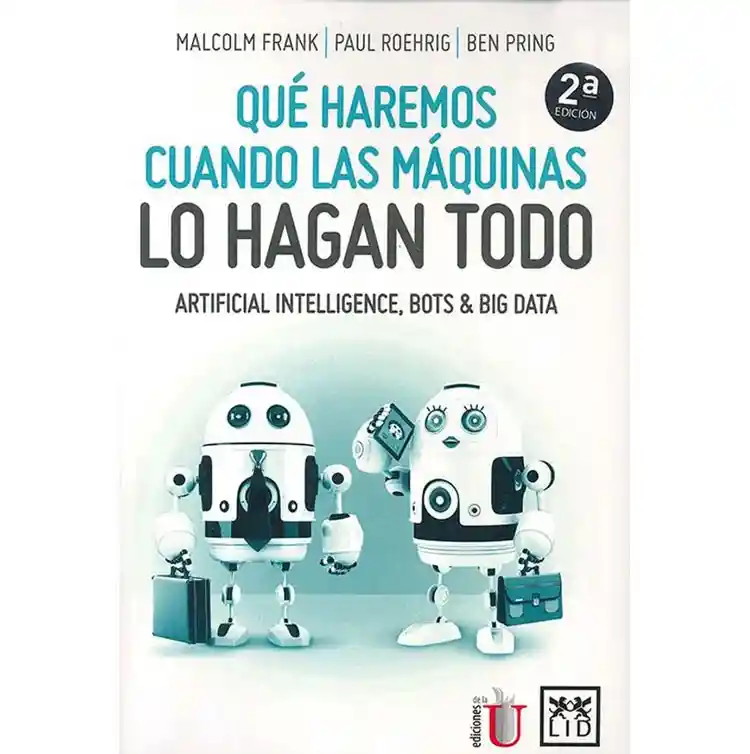 Qué Haremos Cuando Las Máquinas Lo Hagan Todo. Artificial Intelligene, Bots & Big Data