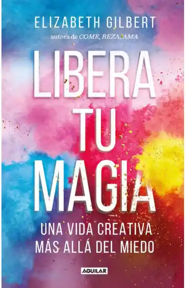 Libera tu magia: una vida creativa más allá del miedo