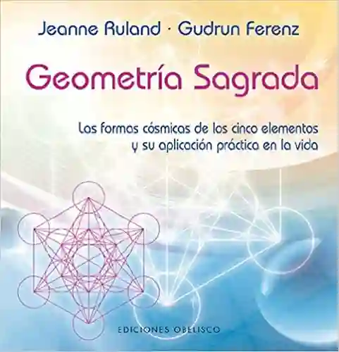 Geometría Sagrada. Las formas cósmicas de los cinco elementos y su aplicación práctica en la vida