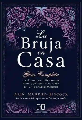 La Bruja En Casa: Guía Completa De Rituales Y Hechizos Para Converir Tu Casa En Un Espacio Mágico