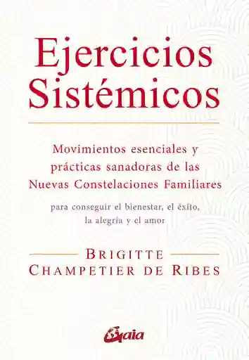 Ejercicios Sistémicos: Movimientos Esenciales Y Prácticas Sanadoras De Las Nuevas Constelaciones Familiares