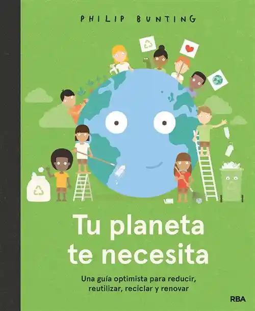 Tu Planeta Te Necesita. Una Guía Optimista Para Reducir, Reutilizar, Reciclar Y Renovar