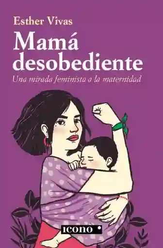 Mamá Desobediente. Una Mirada Feminista A La Maternidad