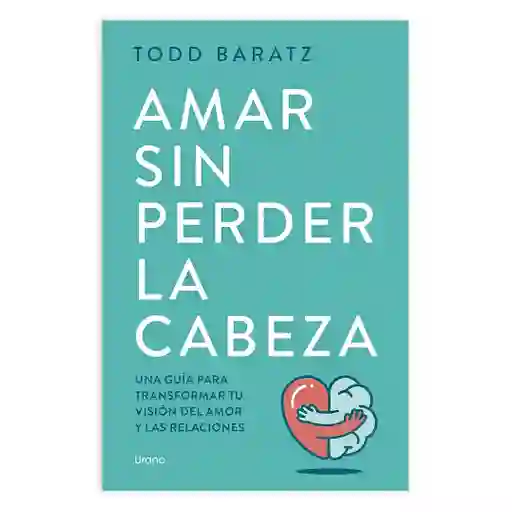 Amar Sin Perder La Cabeza - Una Guía Para Transformar Tu Visión De Amor Y Las Relaciones