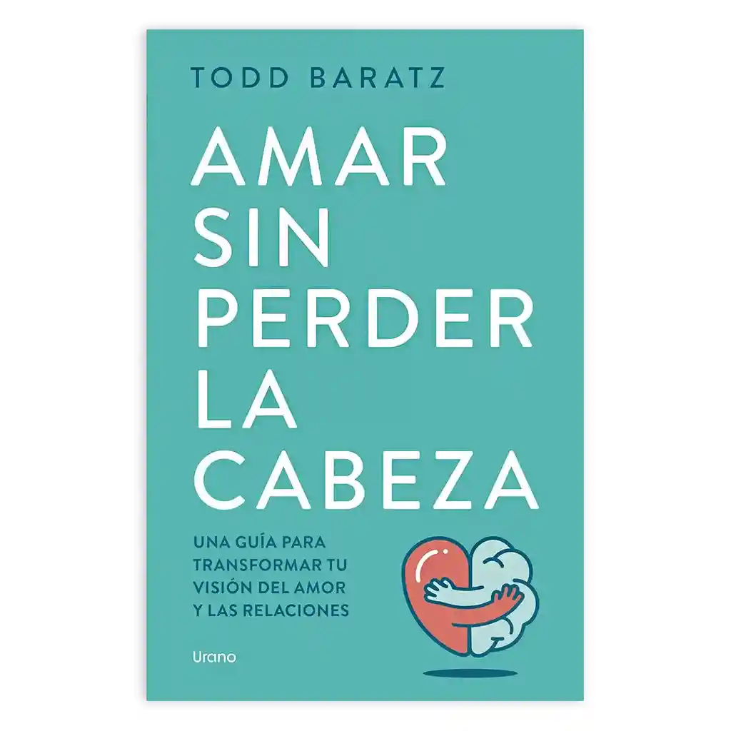 Amar Sin Perder La Cabeza - Una Guía Para Transformar Tu Visión De Amor Y Las Relaciones