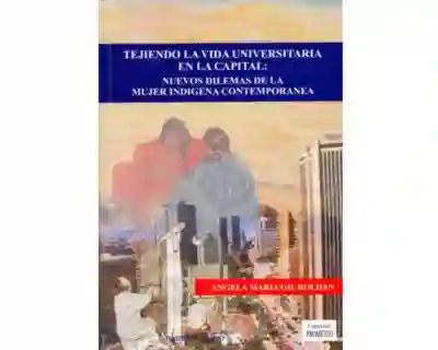Tejiendo la vida universitaria en la capital: nuevos dilemas de la mujer indigena contemporanea