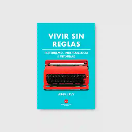 Vivir sin reglas - Periodismo, independencia e intimidad
