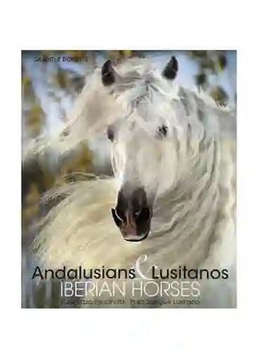 Andalusians y Lusitanos: Iberian Horses - Boiselle, Gabrielle