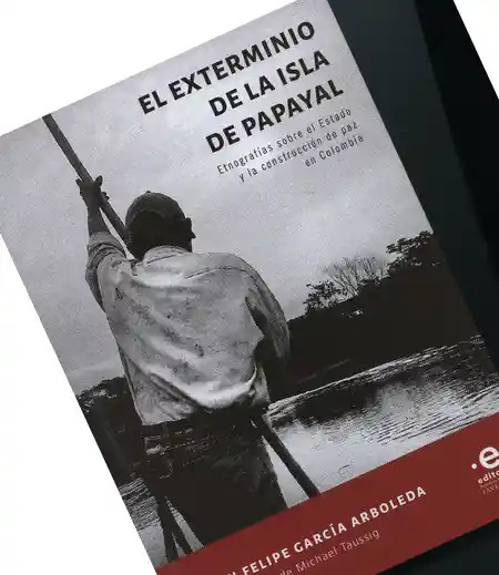 El exterminio de la isla de papayal. Etnografías sobre el Estado y la construcción de paz en Colombia