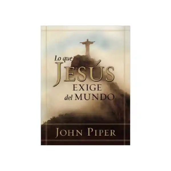 Lo Que Jesús Exige Del Mundo - John Piper