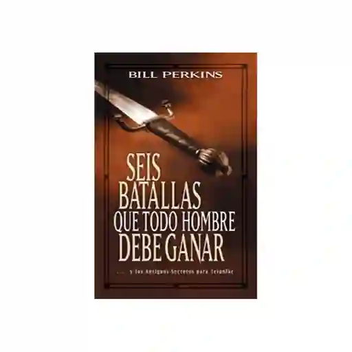 Seis Batallas Que Todo Hombre Debe Ganar - Bill Perkins