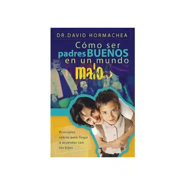 Cómo Ser Padres Buenos en un Mundo Malo - David Hormachea