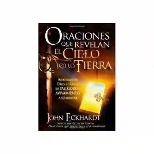 Oraciones Que Revelan el Cielo en la Tierra. - John Eckhardt