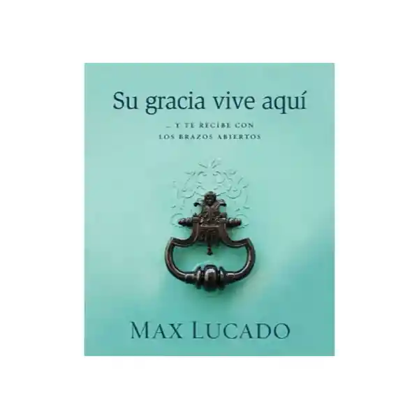 Su Gracia Vive Aquí - Max Lucado