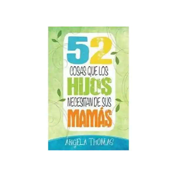 52 Cosas Que Los Hijos Necesitan de Sus Mamás - Angela Thomas