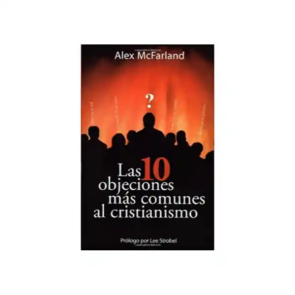 Las 10 Objeciones Más Comunes al Cristianismo - Alex Mcfarland