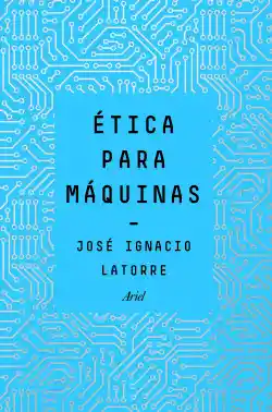 Ética para máquinas / José Ignacio Latorre Sentís