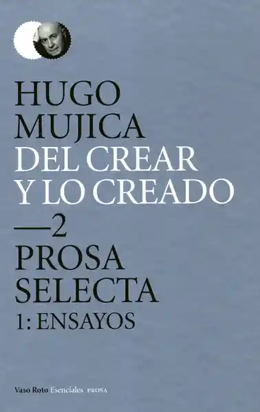 Del Crear y lo Creado 2 Prosa Selecta 1: Ensayos - Hugo Mujica