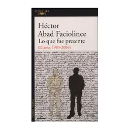 Lo Qué Fue Presente (Diarios 1985-2006) - Héctor Abad Faciolince 