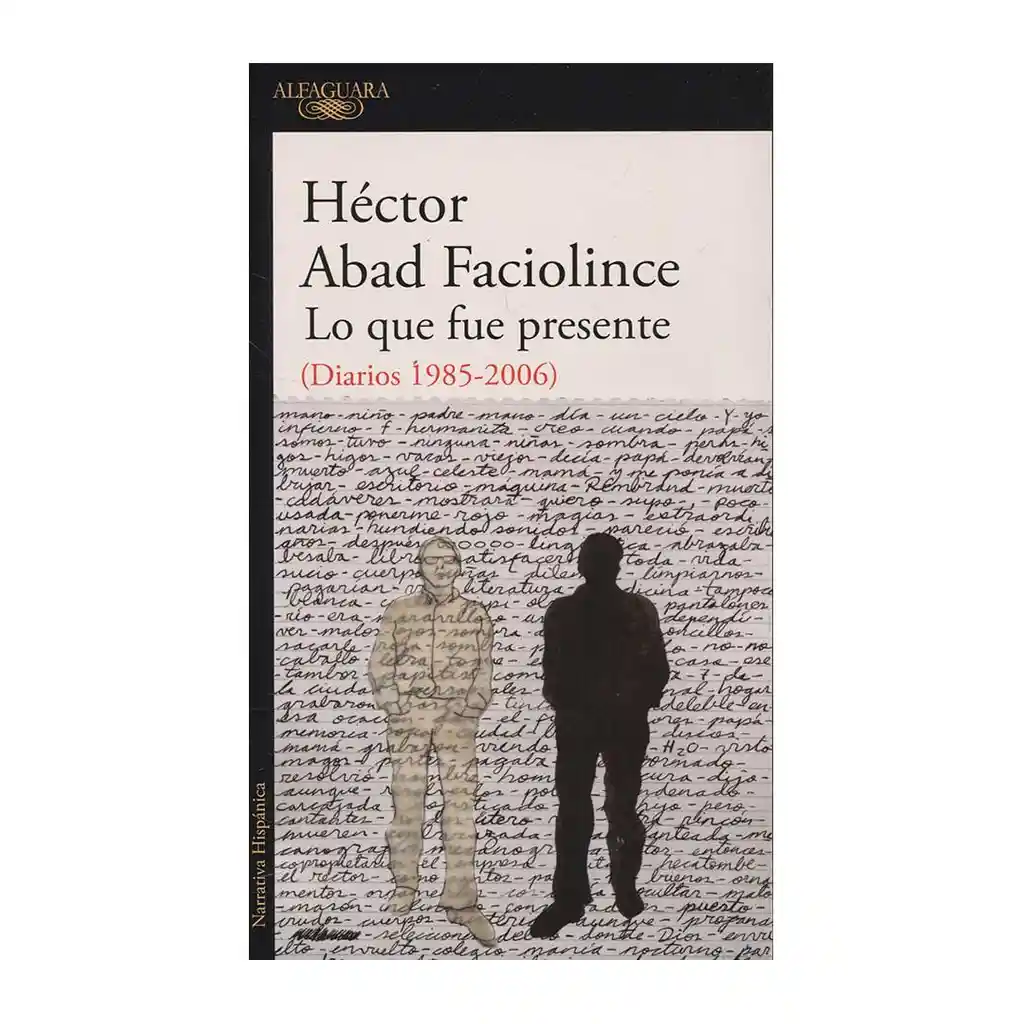 Lo Qué Fue Presente (Diarios 1985-2006) - Héctor Abad Faciolince 