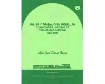 Mujer y trabajo en Medellín. Condiciones laborales y significado social 1850-1906 Vol. 6