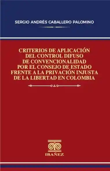 Criterios de Aplicación Del Control Difuso de Convencionalidad Por El Consejo de Estado Frente a La Privación Injusta de La Libertad en Colombia