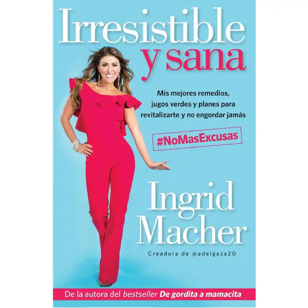 Irresistible y sana. Mis mejores remedios, jugos verdes y planes para revitalizarte y no engordar jamás