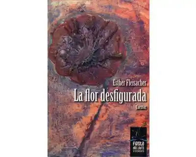 La Flor Desfigurada Cuentos - Esther Fleisacher