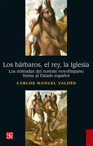 Los Bárbaros El Rey La Iglesia. Los Nómadas Del Noreste Novohispano Frente Al Estado Español