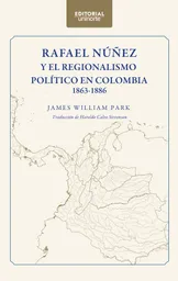 Rafael Núñez y El Regionalismo Político en Colombia 1863-1886
