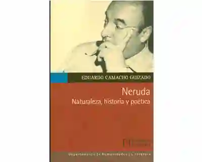 Neruda. Naturaleza Historia y Poética - Eduardo Camacho Guizado
