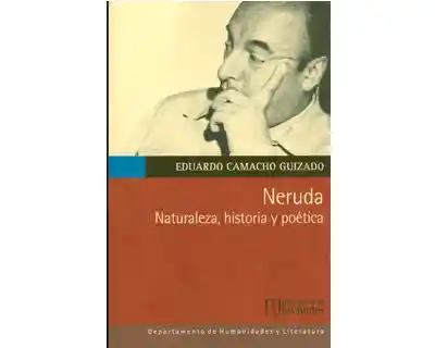 Neruda. Naturaleza Historia y Poética - Eduardo Camacho Guizado