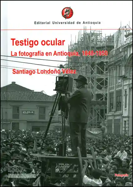 Testigo ocular. La fotografía en Antioquia, 1848-1950