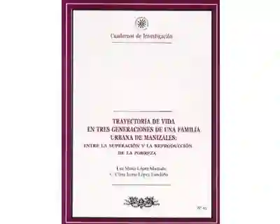 Trayectoria de vida en tres generaciones de una familia urbana de Manizales: Entre la superación y la reproducción de la pobreza