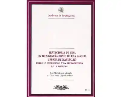 Trayectoria de vida en tres generaciones de una familia urbana de Manizales: Entre la superación y la reproducción de la pobreza