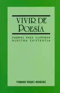 Vivir de Poesía. Poemas Para Iluminar Nuestra Existencia