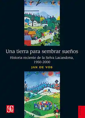 Una Tierra Para Sembrar Sueños. Historia Reciente de La Selva Lacandona 1950-2000 / 2 Ed