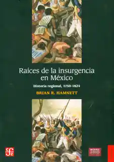 Raíces de la Insurgencia en México. Historia Regional 1750-1824