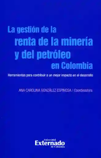 La gestión de la renta de la minería y del petróleo en Colombia. Herramientas para contribuir a un mejor impacto en el desarrollo