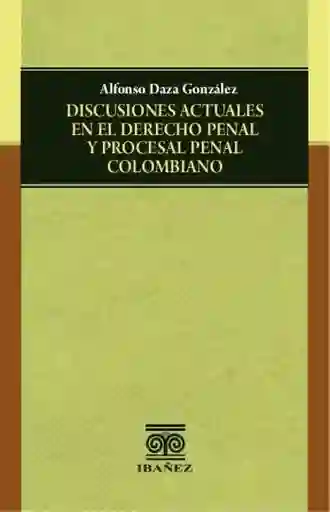 Discusiones Actuales en El Derecho Penal y Procesal Penal Colombiano
