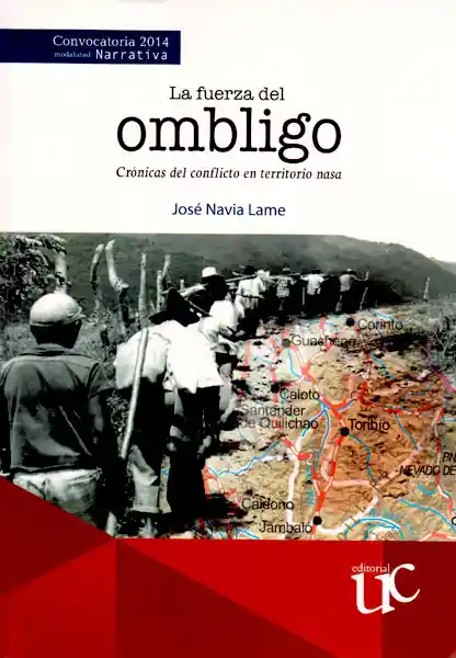 La Fuerza Del Ombligo. Crónicas Del Conflicto en Territorio Nasa