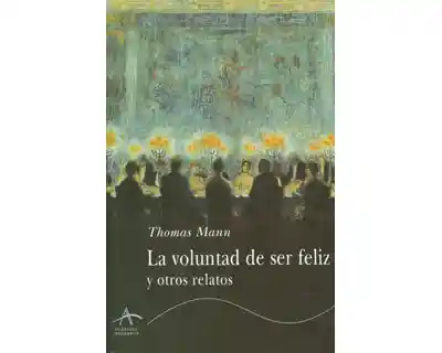 La Voluntad de Ser Feliz y Otros Relatos - Thomas Mann