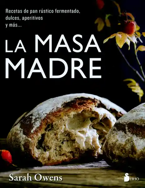 La Masa Madre. Recetas de Pan Rústico Fermentado/ Dulces