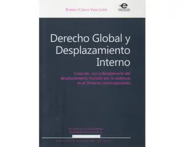 Derecho global y desplazamiento interno. Creación, uso y desaparición del desplazamiento forzado por la violencia en el derecho contemporáneo